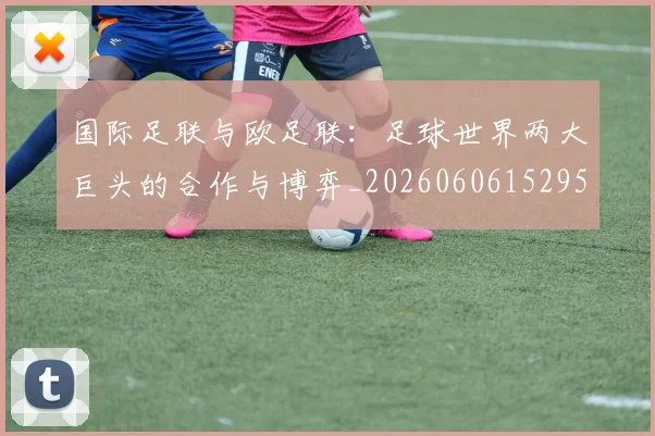 国际足联与欧足联:足球世界两大巨头的合作与博弈_20260606152953