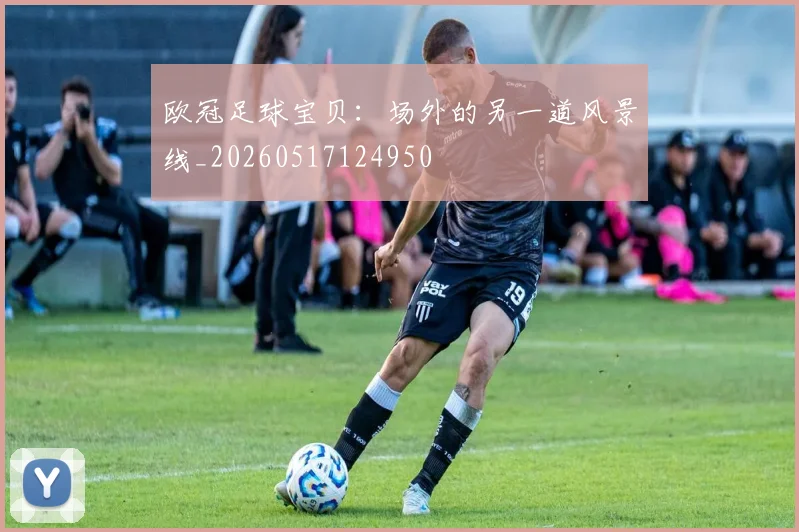 欧冠足球宝贝:场外的另一道风景线_20260517124950