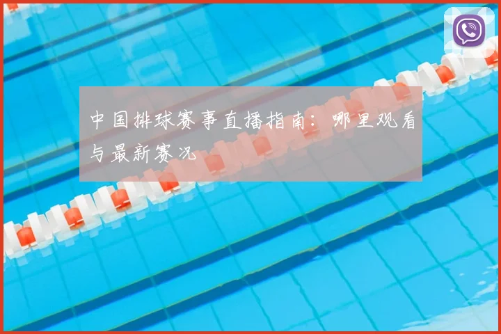 中国排球赛事直播指南:哪里观看与最新赛况