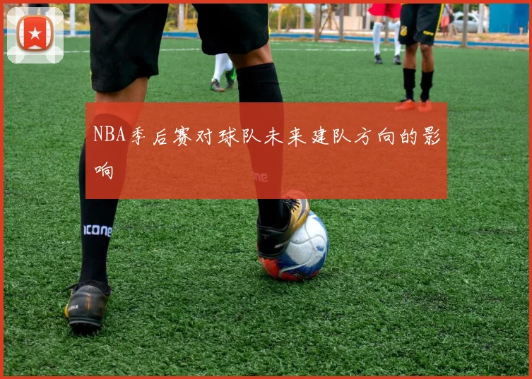 NBA季后赛对球队未来建队方向的影响
