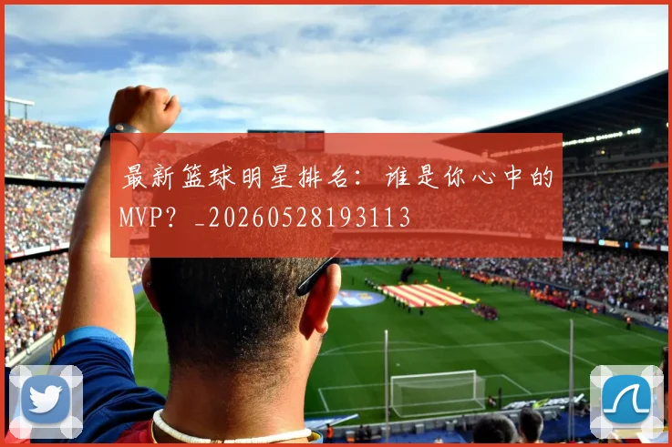 最新篮球明星排名：谁是你心中的MVP？_20260528193113