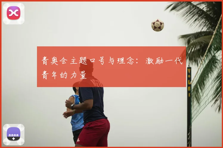 青奥会主题口号与理念：激励一代青年的力量