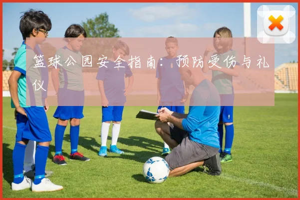 篮球公园安全指南：预防受伤与礼仪
