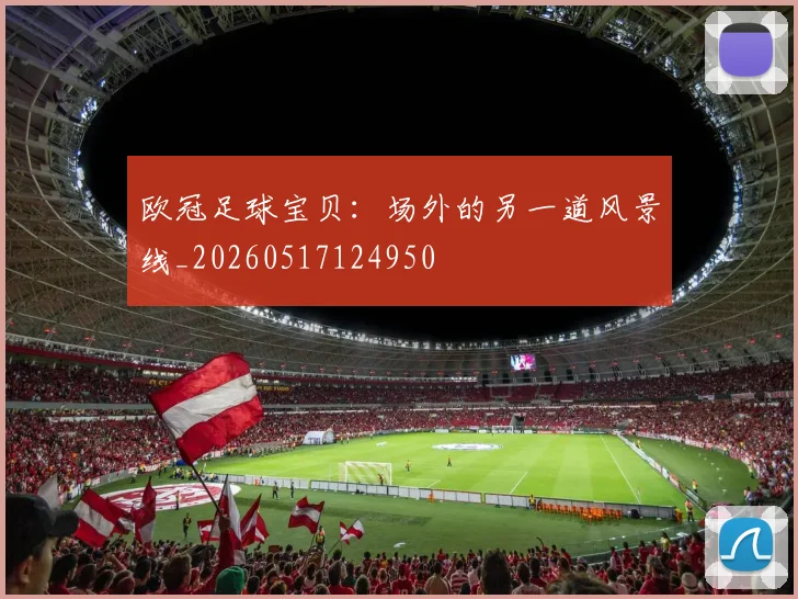 欧冠足球宝贝：场外的另一道风景线_20260517124950