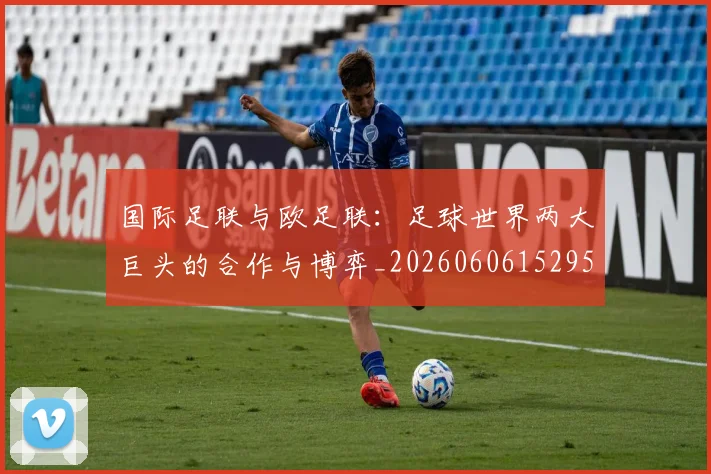 国际足联与欧足联：足球世界两大巨头的合作与博弈_20260606152953