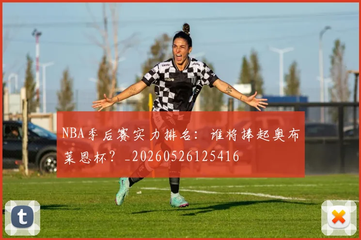 NBA季后赛实力排名：谁将捧起奥布莱恩杯？_20260526125416